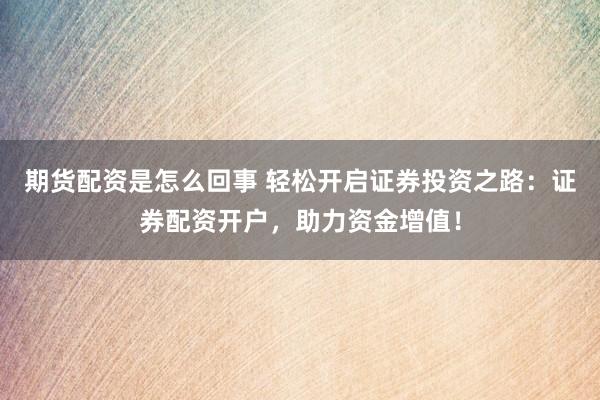 期货配资是怎么回事 轻松开启证券投资之路：证券配资开户，助力资金增值！