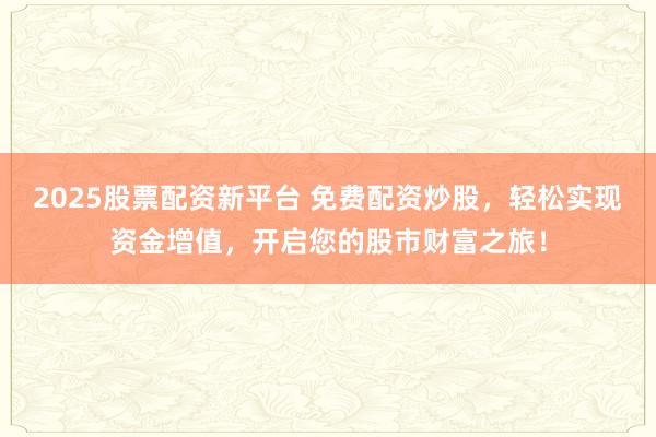 2025股票配资新平台 免费配资炒股，轻松实现资金增值，开启您的股市财富之旅！