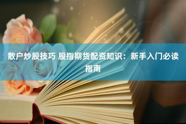散户炒股技巧 股指期货配资知识：新手入门必读指南