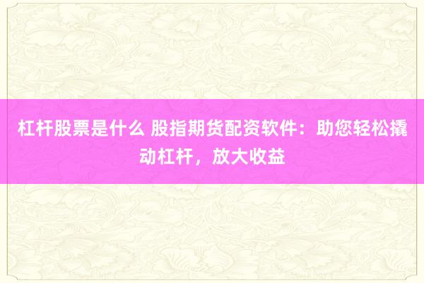 杠杆股票是什么 股指期货配资软件：助您轻松撬动杠杆，放大收益