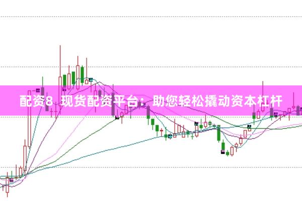 配资8  现货配资平台：助您轻松撬动资本杠杆