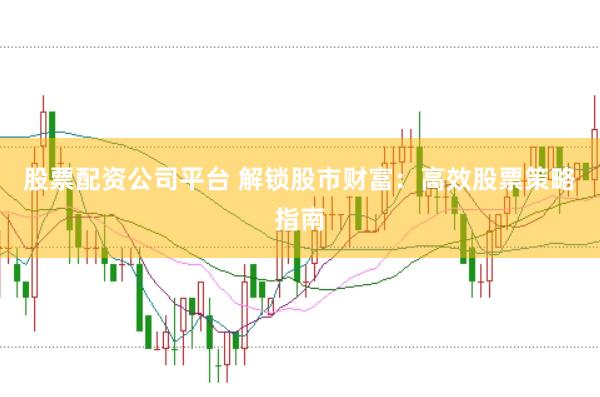 股票配资公司平台 解锁股市财富：高效股票策略指南