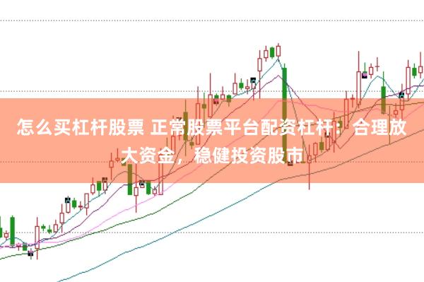 怎么买杠杆股票 正常股票平台配资杠杆：合理放大资金，稳健投资股市