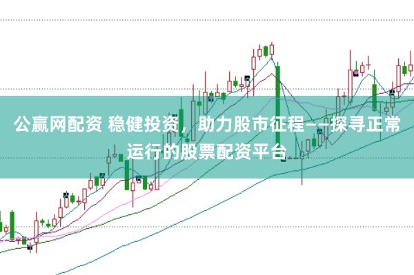 公赢网配资 稳健投资，助力股市征程——探寻正常运行的股票配资平台