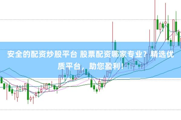 安全的配资炒股平台 股票配资哪家专业？精选优质平台，助您盈利！