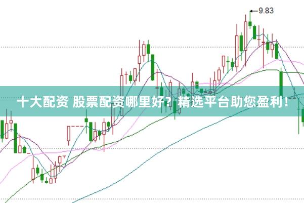 十大配资 股票配资哪里好？精选平台助您盈利！