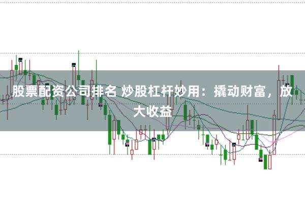 股票配资公司排名 炒股杠杆妙用：撬动财富，放大收益
