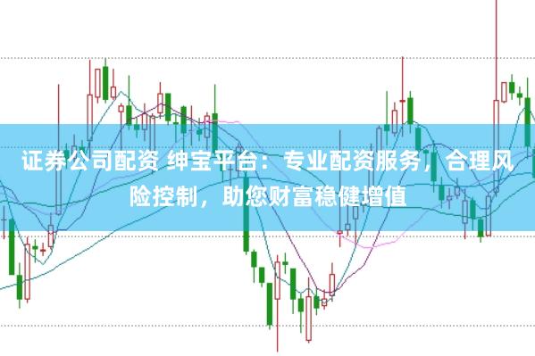 证券公司配资 绅宝平台：专业配资服务，合理风险控制，助您财富稳健增值