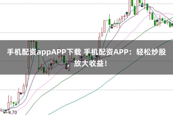 手机配资appAPP下载 手机配资APP：轻松炒股，放大收益！