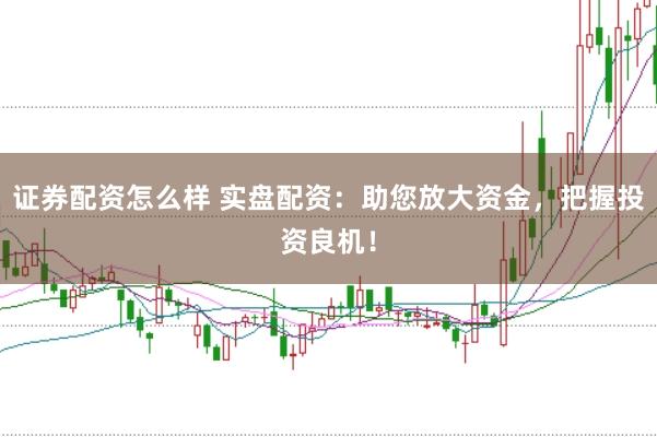 证券配资怎么样 实盘配资：助您放大资金，把握投资良机！