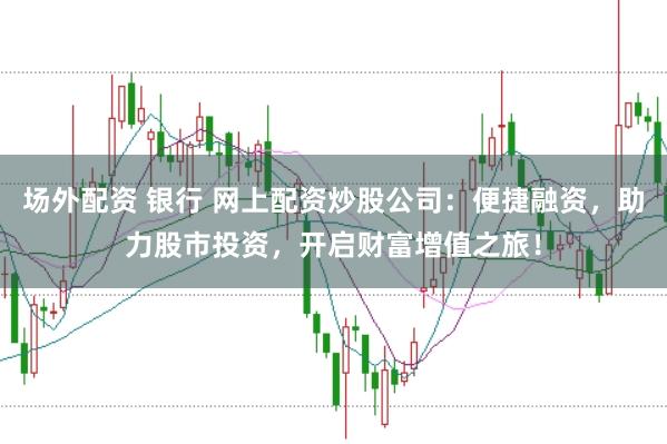 场外配资 银行 网上配资炒股公司：便捷融资，助力股市投资，开启财富增值之旅！