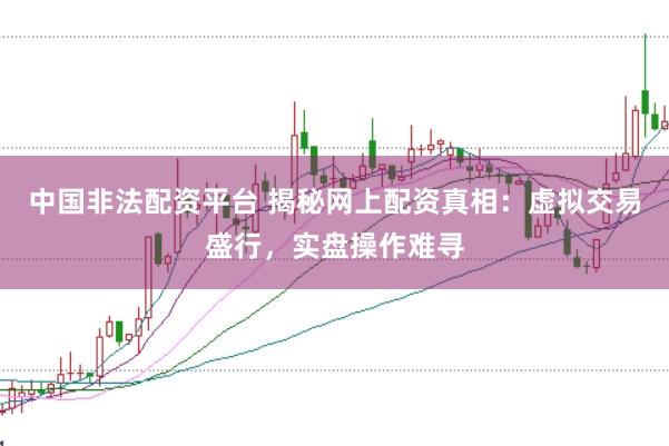 中国非法配资平台 揭秘网上配资真相：虚拟交易盛行，实盘操作难寻