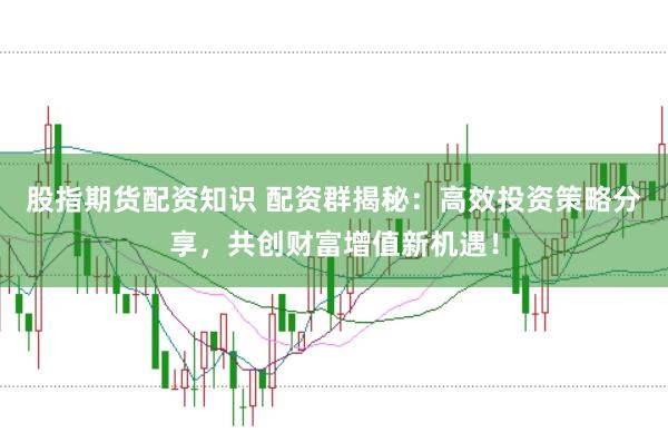 股指期货配资知识 配资群揭秘：高效投资策略分享，共创财富增值新机遇！