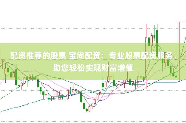 配资推荐的股票 宝尙配资：专业股票配资服务，助您轻松实现财富增值
