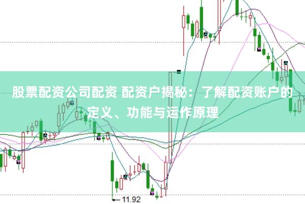 股票配资公司配资 配资户揭秘：了解配资账户的定义、功能与运作原理