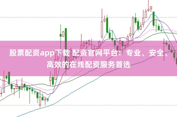 股票配资app下载 配资官网平台：专业、安全、高效的在线配资服务首选