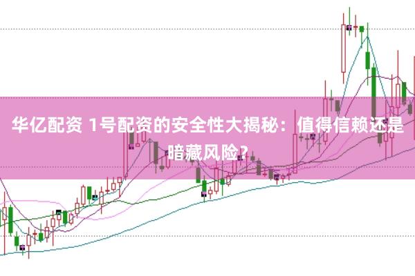 华亿配资 1号配资的安全性大揭秘：值得信赖还是暗藏风险？