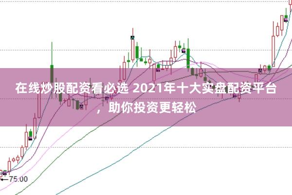 在线炒股配资看必选 2021年十大实盘配资平台，助你投资更轻松