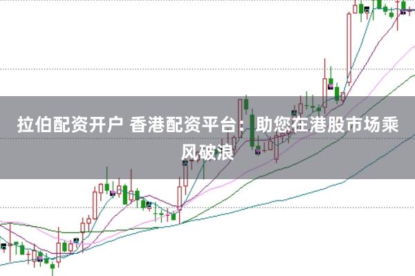 拉伯配资开户 香港配资平台：助您在港股市场乘风破浪