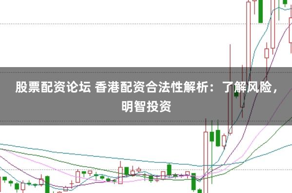 股票配资论坛 香港配资合法性解析：了解风险，明智投资