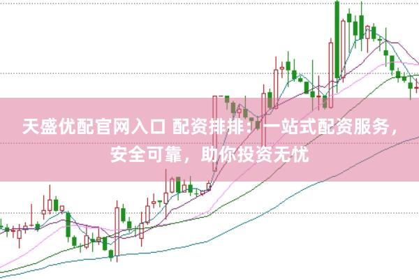 天盛优配官网入口 配资排排：一站式配资服务，安全可靠，助你投资无忧