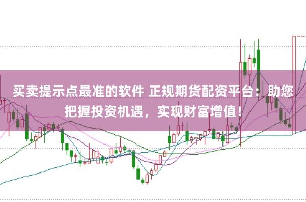 买卖提示点最准的软件 正规期货配资平台：助您把握投资机遇，实现财富增值！