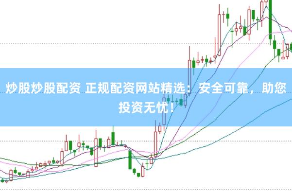 炒股炒股配资 正规配资网站精选：安全可靠，助您投资无忧！