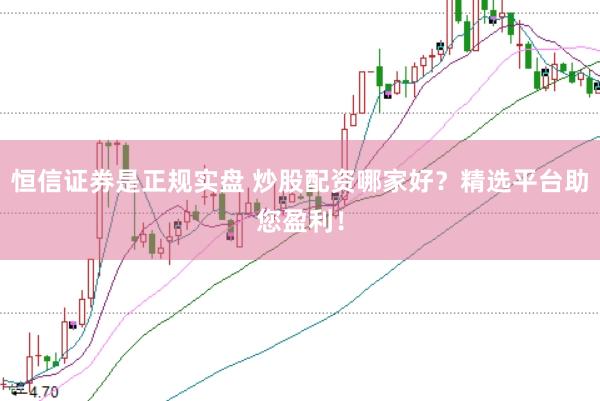 恒信证券是正规实盘 炒股配资哪家好？精选平台助您盈利！