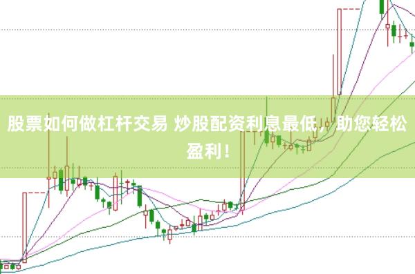 股票如何做杠杆交易 炒股配资利息最低，助您轻松盈利！