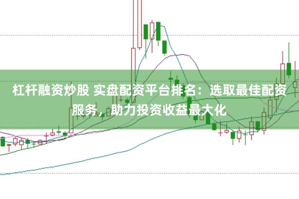 杠杆融资炒股 实盘配资平台排名：选取最佳配资服务，助力投资收益最大化