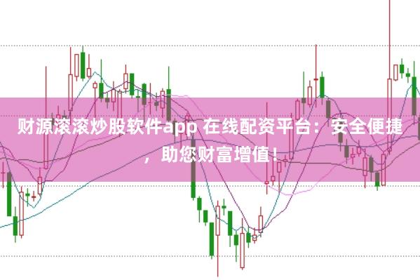 财源滚滚炒股软件app 在线配资平台：安全便捷，助您财富增值！