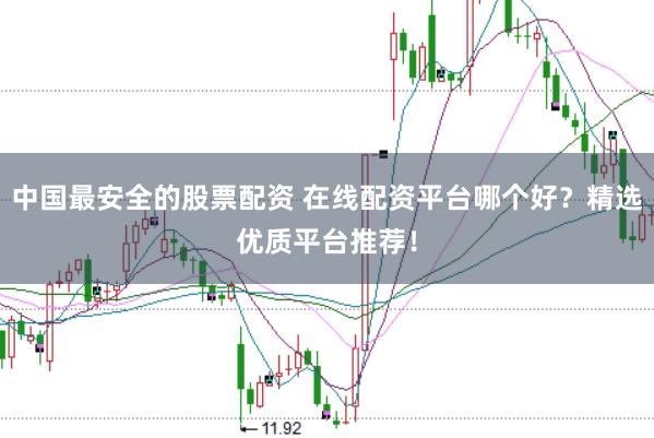 中国最安全的股票配资 在线配资平台哪个好？精选优质平台推荐！