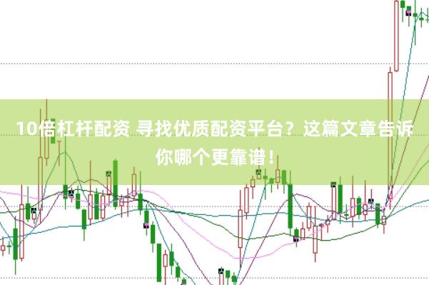 10倍杠杆配资 寻找优质配资平台？这篇文章告诉你哪个更靠谱！