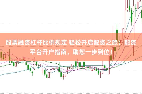 股票融资杠杆比例规定 轻松开启配资之旅：配资平台开户指南，助您一步到位！