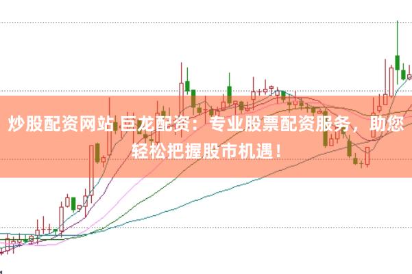 炒股配资网站 巨龙配资：专业股票配资服务，助您轻松把握股市机遇！