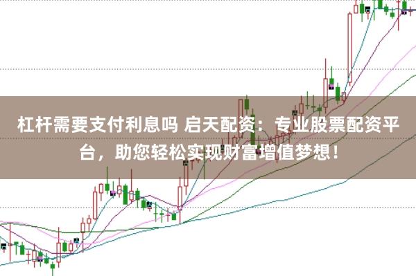 杠杆需要支付利息吗 启天配资：专业股票配资平台，助您轻松实现财富增值梦想！