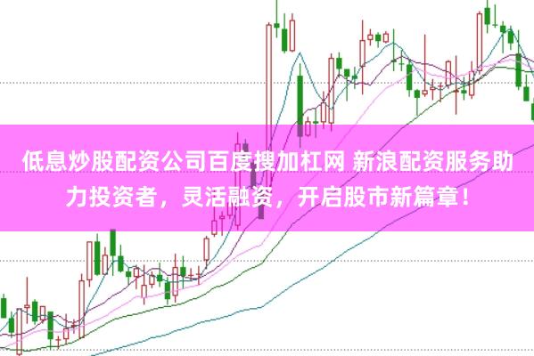 低息炒股配资公司百度搜加杠网 新浪配资服务助力投资者，灵活融资，开启股市新篇章！