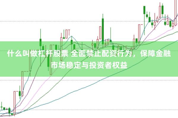 什么叫做杠杆股票 全面禁止配资行为，保障金融市场稳定与投资者权益