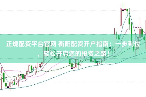 正规配资平台官网 衡阳配资开户指南：一步到位，轻松开启您的投资之路！