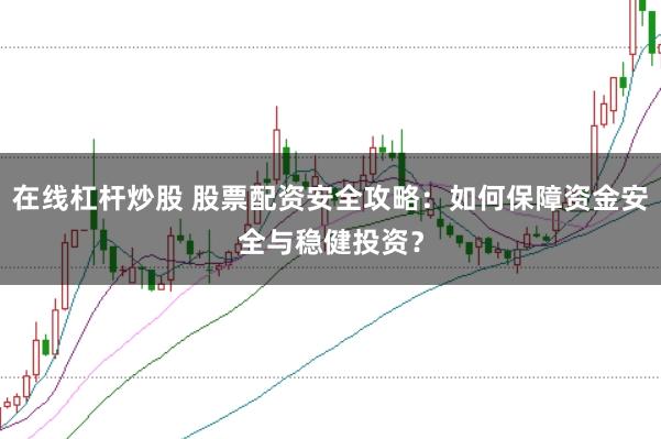 在线杠杆炒股 股票配资安全攻略：如何保障资金安全与稳健投资？