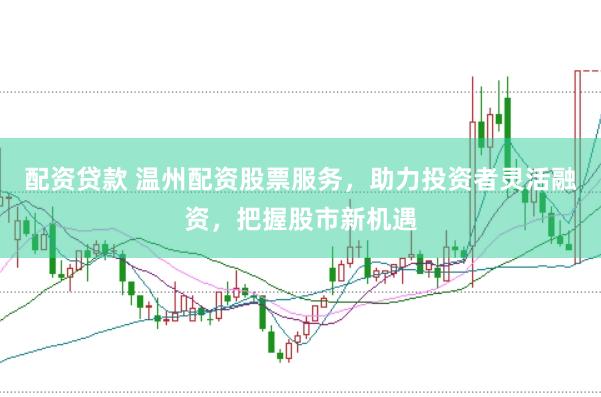 配资贷款 温州配资股票服务，助力投资者灵活融资，把握股市新机遇