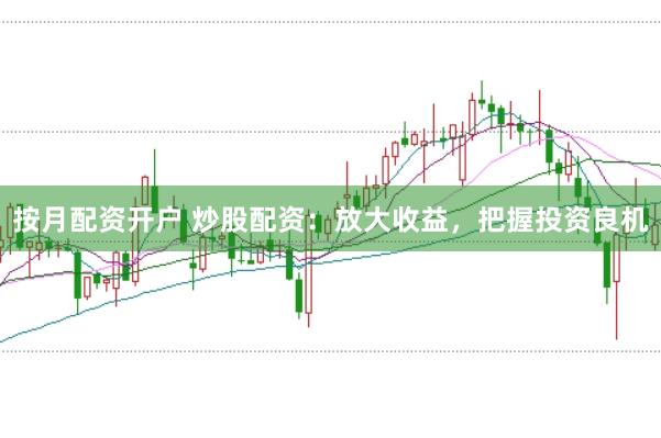 按月配资开户 炒股配资：放大收益，把握投资良机