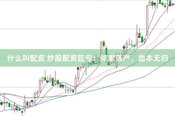 什么叫配资 炒股配资巨亏：倾家荡产，血本无归