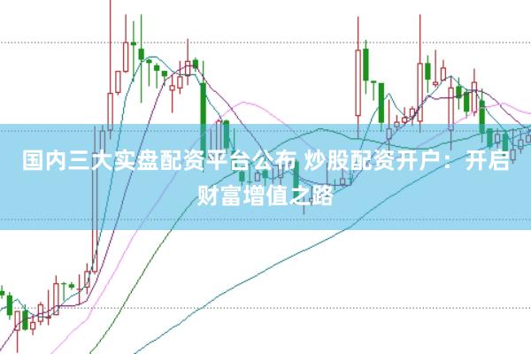 国内三大实盘配资平台公布 炒股配资开户：开启财富增值之路