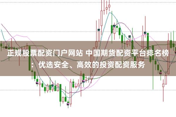 正规股票配资门户网站 中国期货配资平台排名榜：优选安全、高效的投资配资服务