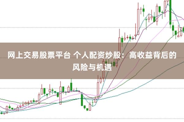 网上交易股票平台 个人配资炒股：高收益背后的风险与机遇
