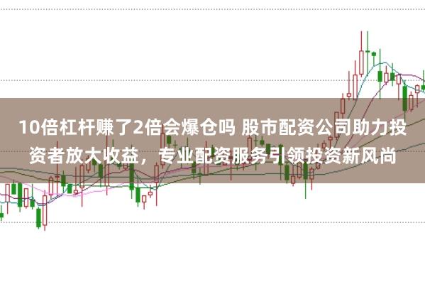 10倍杠杆赚了2倍会爆仓吗 股市配资公司助力投资者放大收益，专业配资服务引领投资新风尚