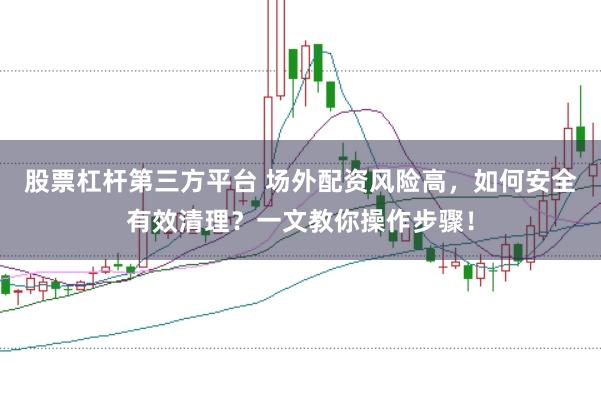 股票杠杆第三方平台 场外配资风险高，如何安全有效清理？一文教你操作步骤！
