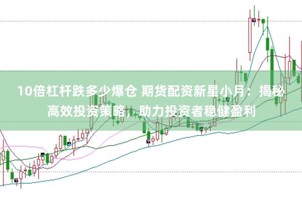 10倍杠杆跌多少爆仓 期货配资新星小月：揭秘高效投资策略，助力投资者稳健盈利