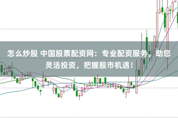 怎么炒股 中国股票配资网：专业配资服务，助您灵活投资，把握股市机遇！